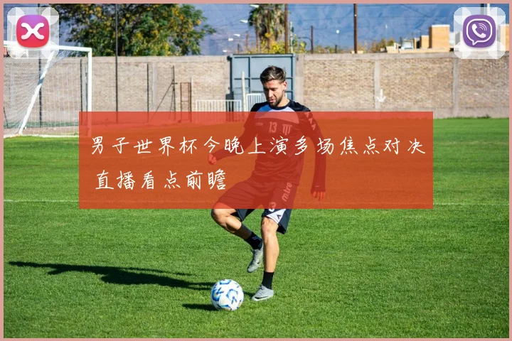 男子世界杯今晚上演多场焦点对决 直播看点前瞻