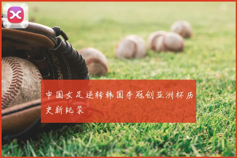 中国女足逆转韩国夺冠创亚洲杯历史新纪录