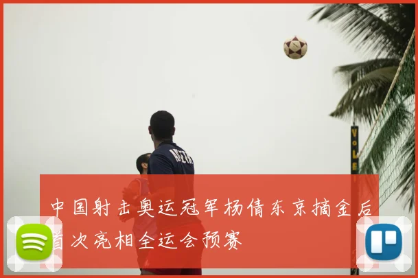 中国射击奥运冠军杨倩东京摘金后首次亮相全运会预赛