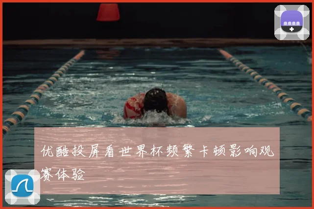 优酷投屏看世界杯频繁卡顿影响观赛体验