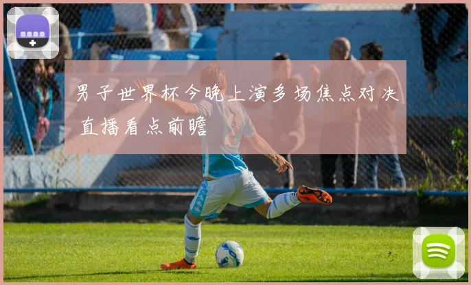 男子世界杯今晚上演多场焦点对决 直播看点前瞻