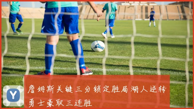 詹姆斯关键三分锁定胜局湖人逆转勇士豪取三连胜