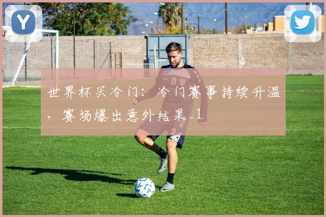 世界杯买冷门:冷门赛事持续升温,赛场爆出意外结果_1