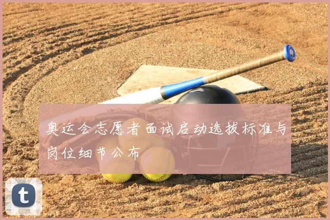 奥运会志愿者面试启动选拔标准与岗位细节公布
