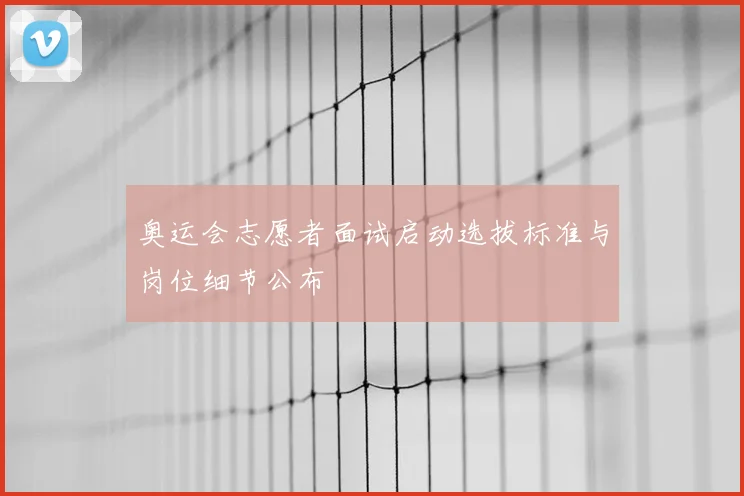 奥运会志愿者面试启动选拔标准与岗位细节公布