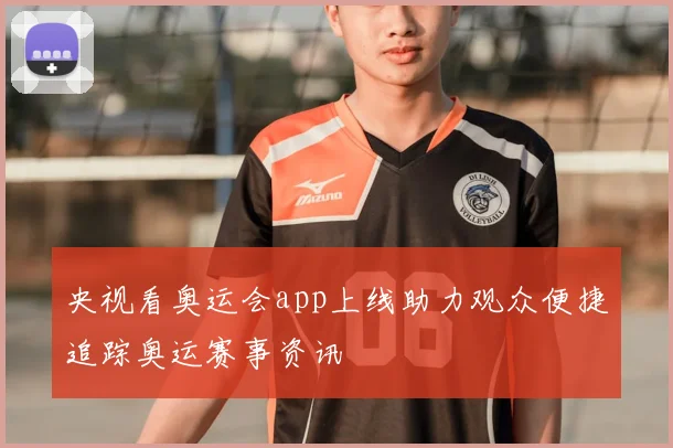 央视看奥运会app上线助力观众便捷追踪奥运赛事资讯