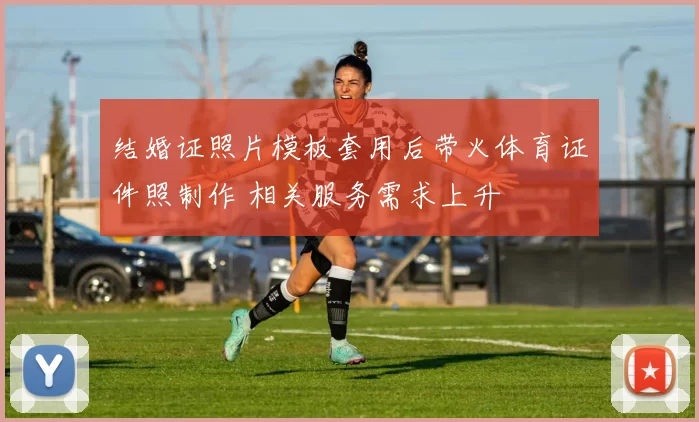 结婚证照片模板套用后带火体育证件照制作 相关服务需求上升