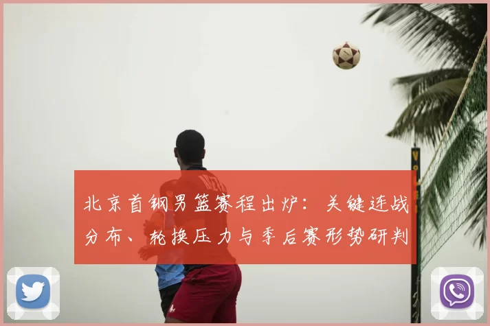 北京首钢男篮赛程出炉：关键连战分布、轮换压力与季后赛形势研判
