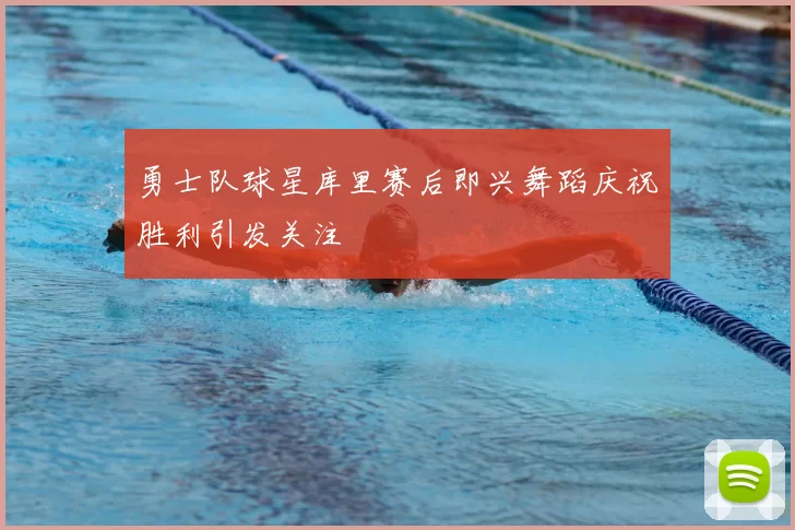 勇士队球星库里赛后即兴舞蹈庆祝胜利引发关注