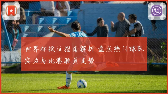 世界杯投注指南解析 盘点热门球队实力与比赛胜负走势