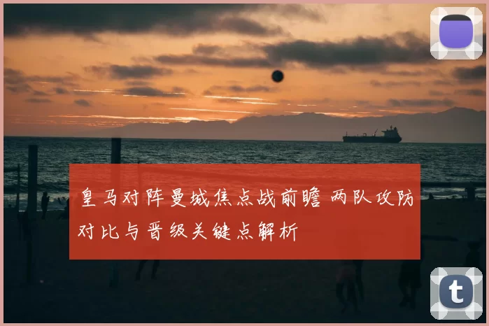 皇马对阵曼城焦点战前瞻 两队攻防对比与晋级关键点解析