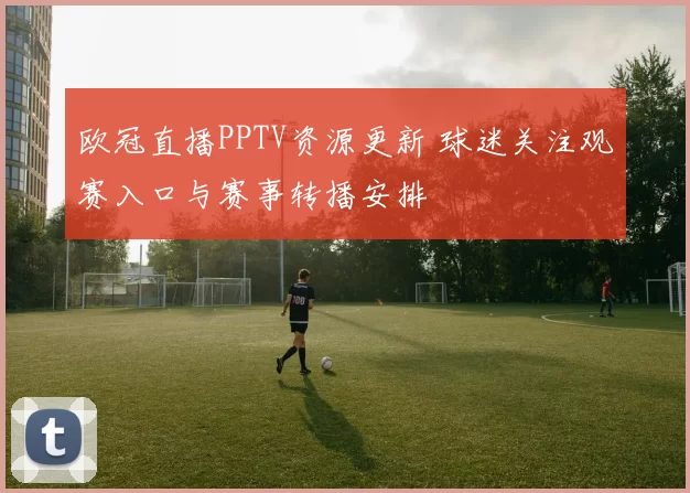 欧冠直播PPTV资源更新 球迷关注观赛入口与赛事转播安排