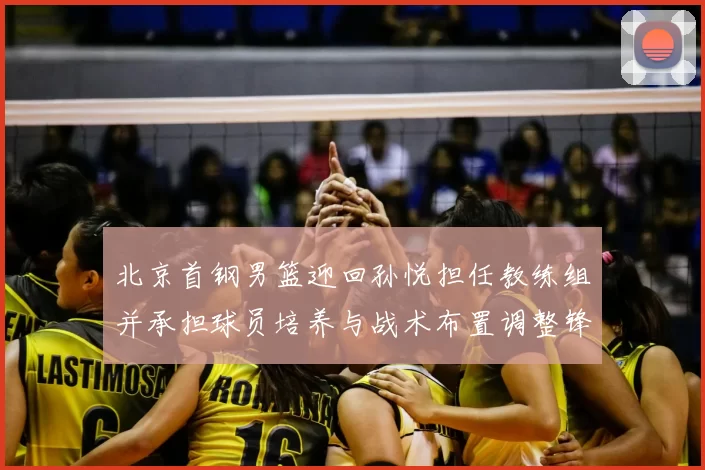 北京首钢男篮迎回孙悦担任教练组并承担球员培养与战术布置调整锋线轮换