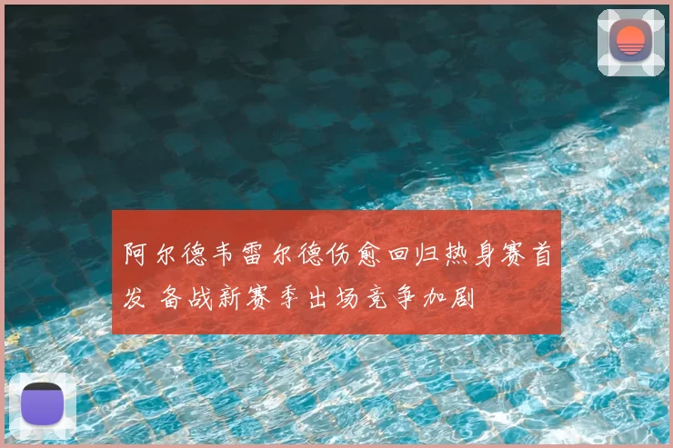 阿尔德韦雷尔德伤愈回归热身赛首发 备战新赛季出场竞争加剧