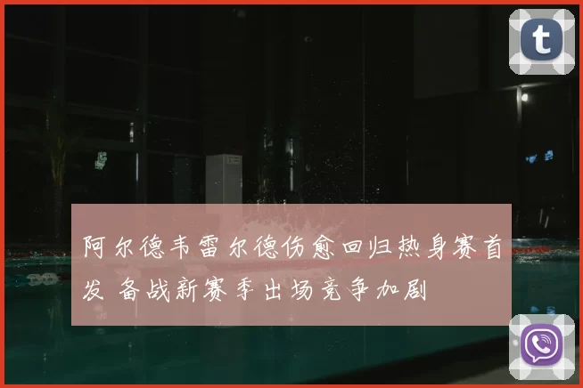阿尔德韦雷尔德伤愈回归热身赛首发 备战新赛季出场竞争加剧