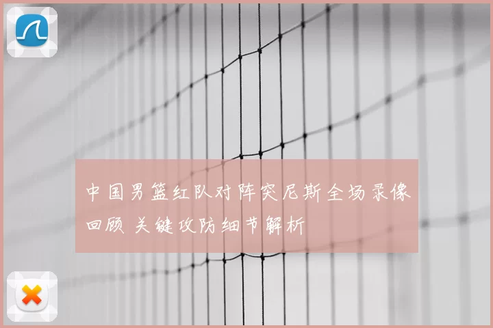 中国男篮红队对阵突尼斯全场录像回顾 关键攻防细节解析