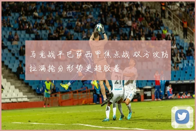 马竞战平巴萨西甲焦点战 双方攻防拉满抢分形势更趋胶着