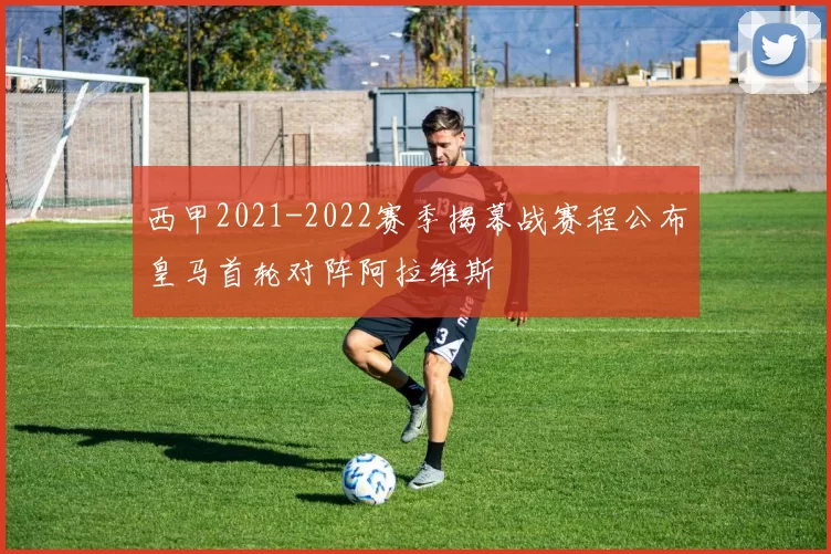 西甲2021-2022赛季揭幕战赛程公布皇马首轮对阵阿拉维斯