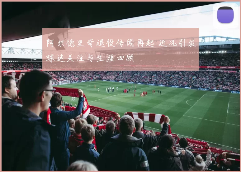 阿尔德里奇退役传闻再起 近况引发球迷关注与生涯回顾