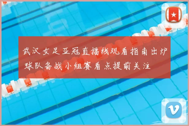 武汉女足亚冠直播线观看指南出炉 球队备战小组赛看点提前关注