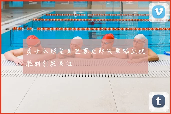 勇士队球星库里赛后即兴舞蹈庆祝胜利引发关注