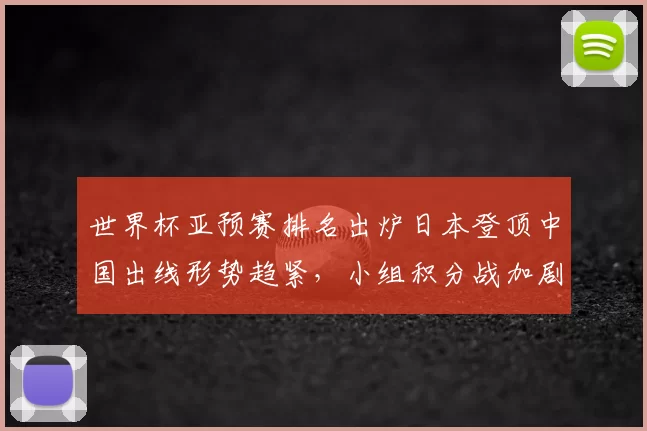 世界杯亚预赛排名出炉日本登顶中国出线形势趋紧，小组积分战加剧