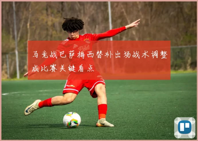 马竞战巴萨梅西替补出场战术调整成比赛关键看点