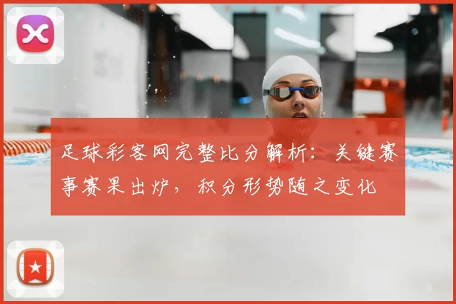 足球彩客网完整比分解析：关键赛事赛果出炉，积分形势随之变化