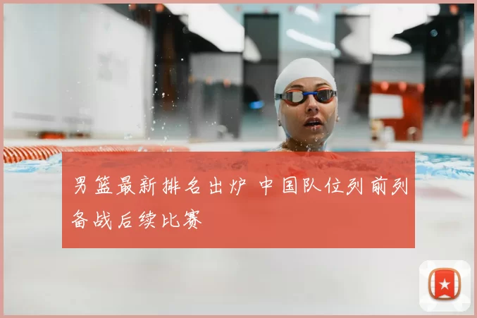 男篮最新排名出炉 中国队位列前列备战后续比赛