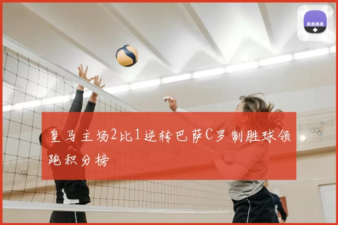 皇马主场2比1逆转巴萨C罗制胜球领跑积分榜