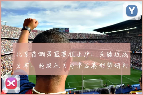 北京首钢男篮赛程出炉：关键连战分布、轮换压力与季后赛形势研判