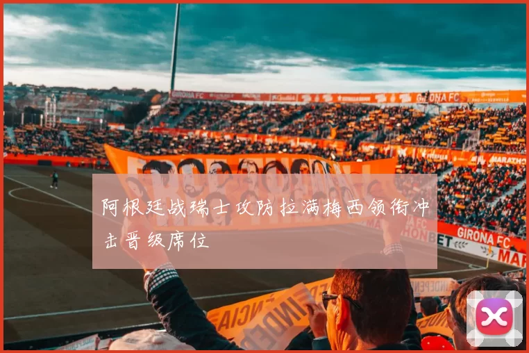 阿根廷战瑞士攻防拉满梅西领衔冲击晋级席位