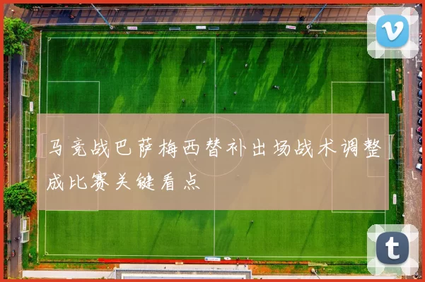 马竞战巴萨梅西替补出场战术调整成比赛关键看点