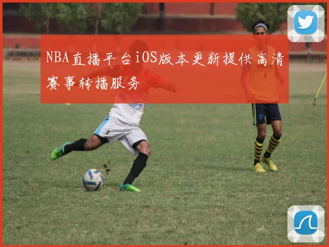 NBA直播平台iOS版本更新提供高清赛事转播服务