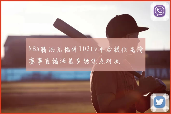 NBA腾讯无插件102tv平台提供高清赛事直播涵盖多场焦点对决