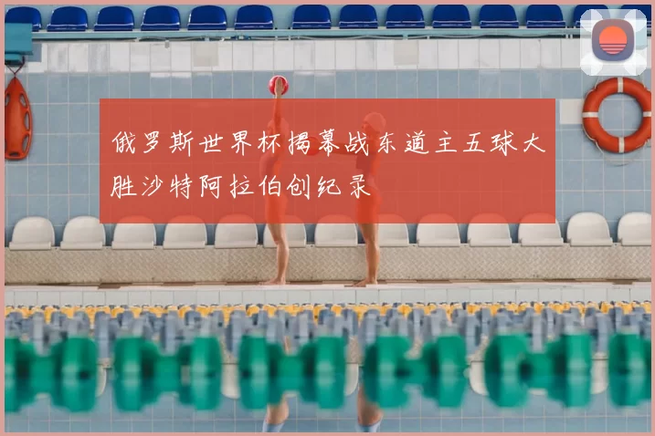 俄罗斯世界杯揭幕战东道主五球大胜沙特阿拉伯创纪录