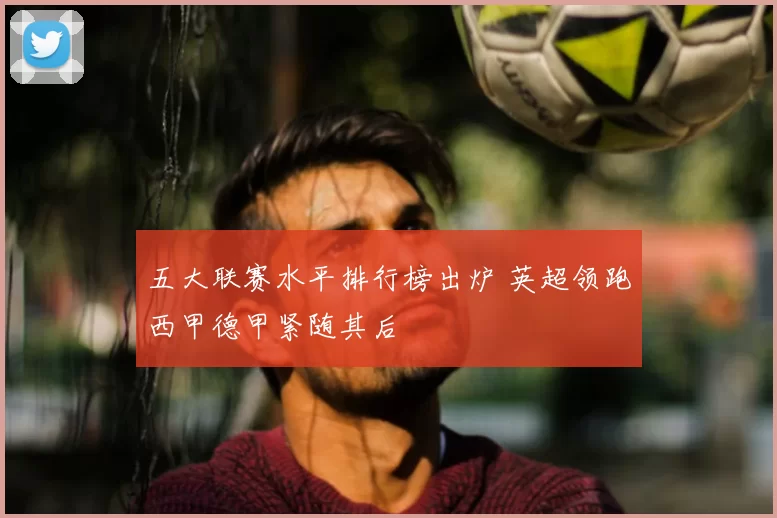 五大联赛水平排行榜出炉 英超领跑西甲德甲紧随其后