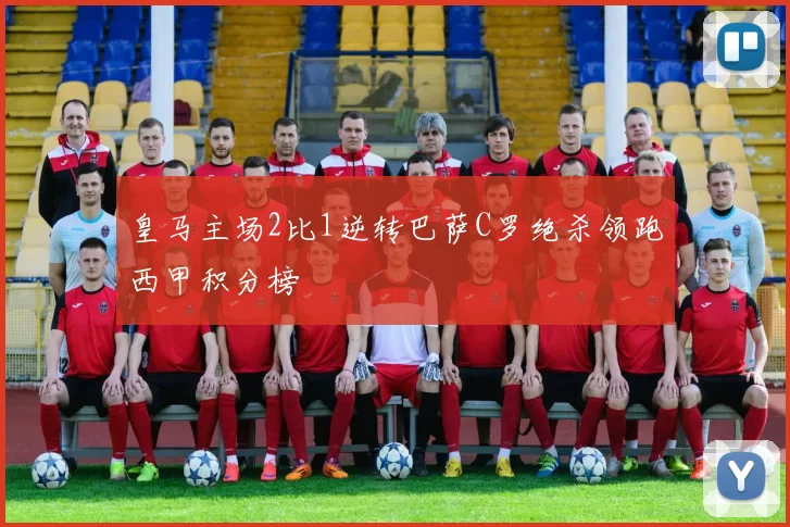 皇马主场2比1逆转巴萨C罗绝杀领跑西甲积分榜