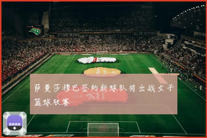 萨曼莎穆巴签约新球队将出战女子篮球联赛