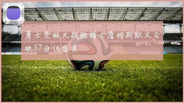 勇士圣诞大战胜骑士詹姆斯欧文合砍57分仍告负