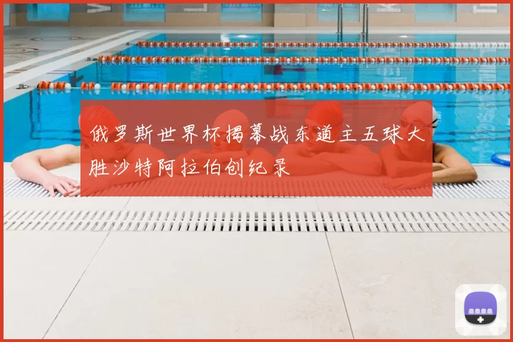 俄罗斯世界杯揭幕战东道主五球大胜沙特阿拉伯创纪录