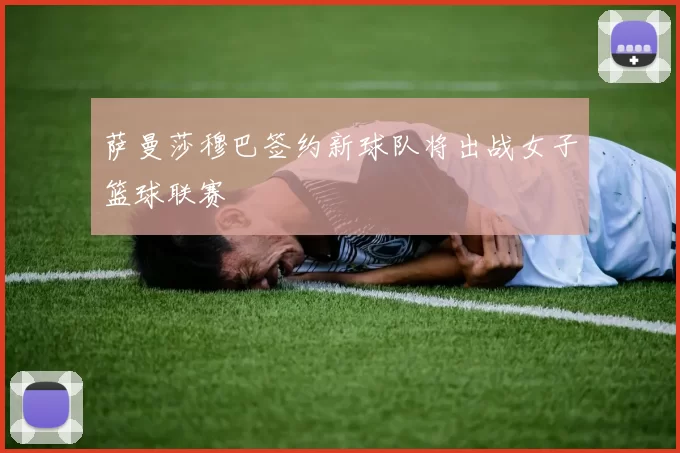 萨曼莎穆巴签约新球队将出战女子篮球联赛