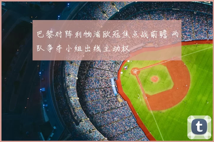 巴黎对阵利物浦欧冠焦点战前瞻 两队争夺小组出线主动权