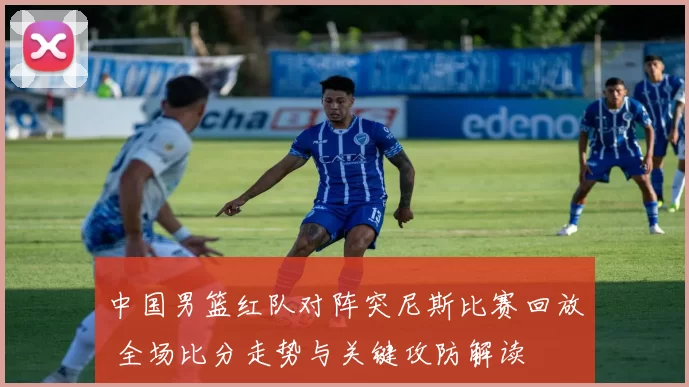 中国男篮红队对阵突尼斯比赛回放 全场比分走势与关键攻防解读