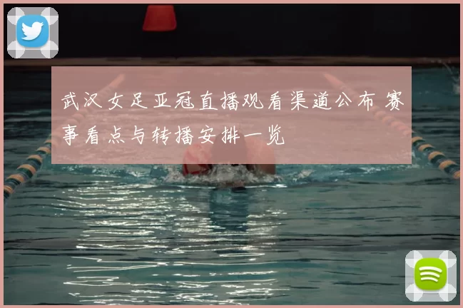 武汉女足亚冠直播观看渠道公布 赛事看点与转播安排一览