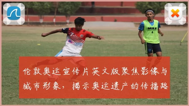 伦敦奥运宣传片英文版聚焦影像与城市形象，揭示奥运遗产的传播路径