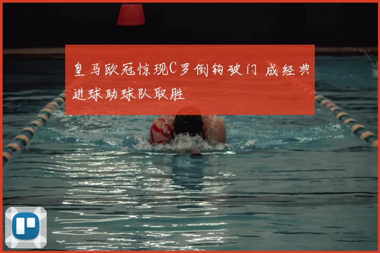 皇马欧冠惊现C罗倒钩破门 成经典进球助球队取胜