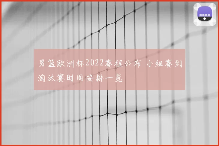 男篮欧洲杯2022赛程公布 小组赛到淘汰赛时间安排一览