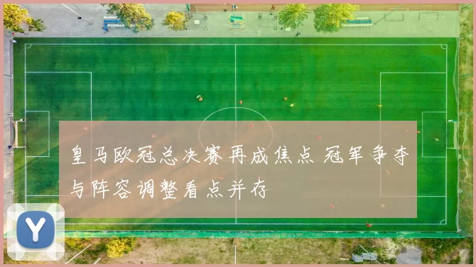 皇马欧冠总决赛再成焦点 冠军争夺与阵容调整看点并存